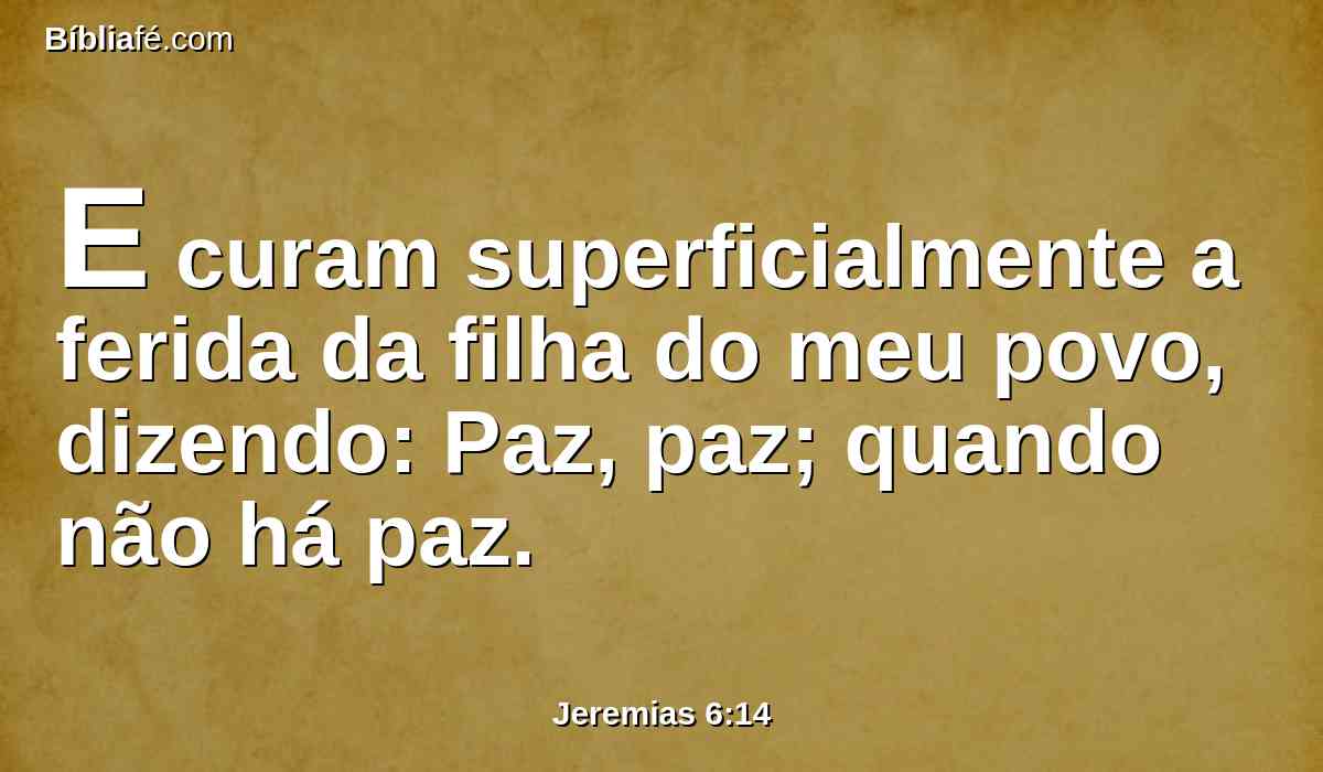 E curam superficialmente a ferida da filha do meu povo, dizendo: Paz, paz; quando não há paz.