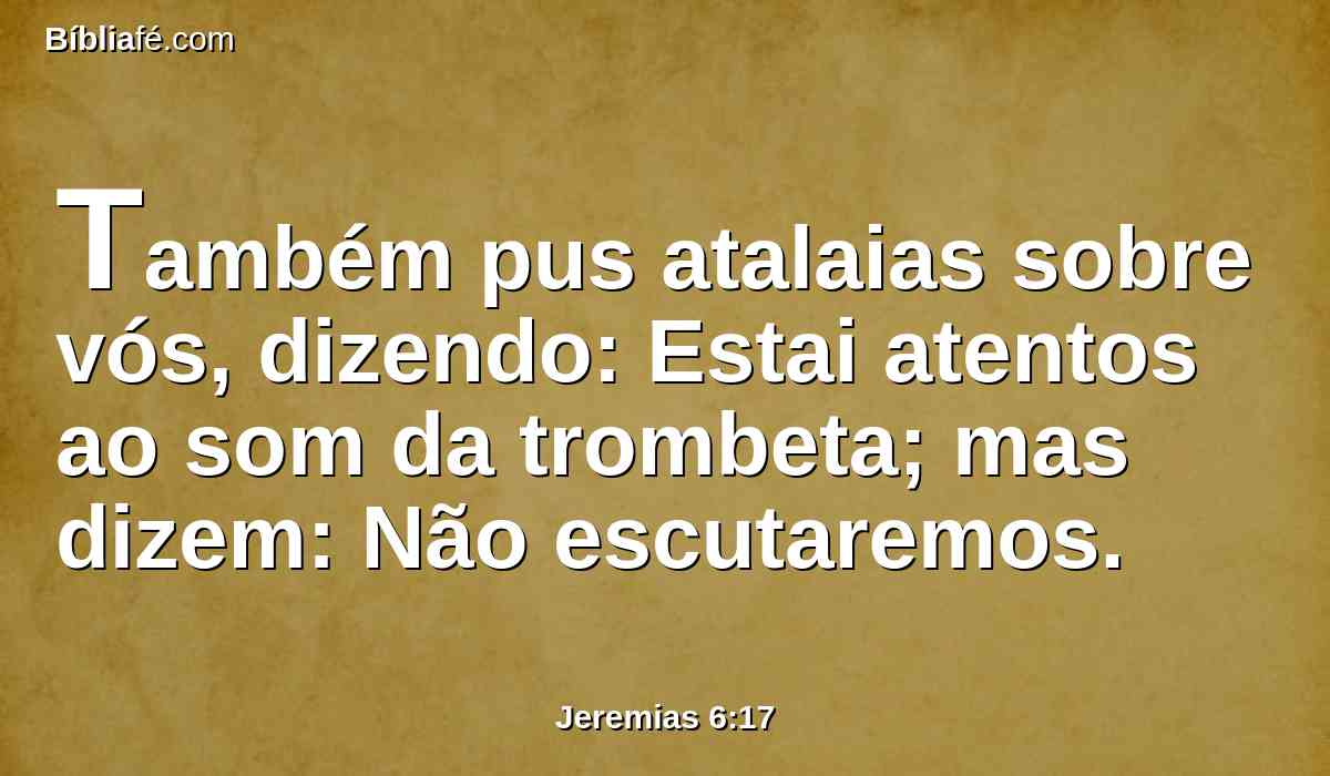 Também pus atalaias sobre vós, dizendo: Estai atentos ao som da trombeta; mas dizem: Não escutaremos.