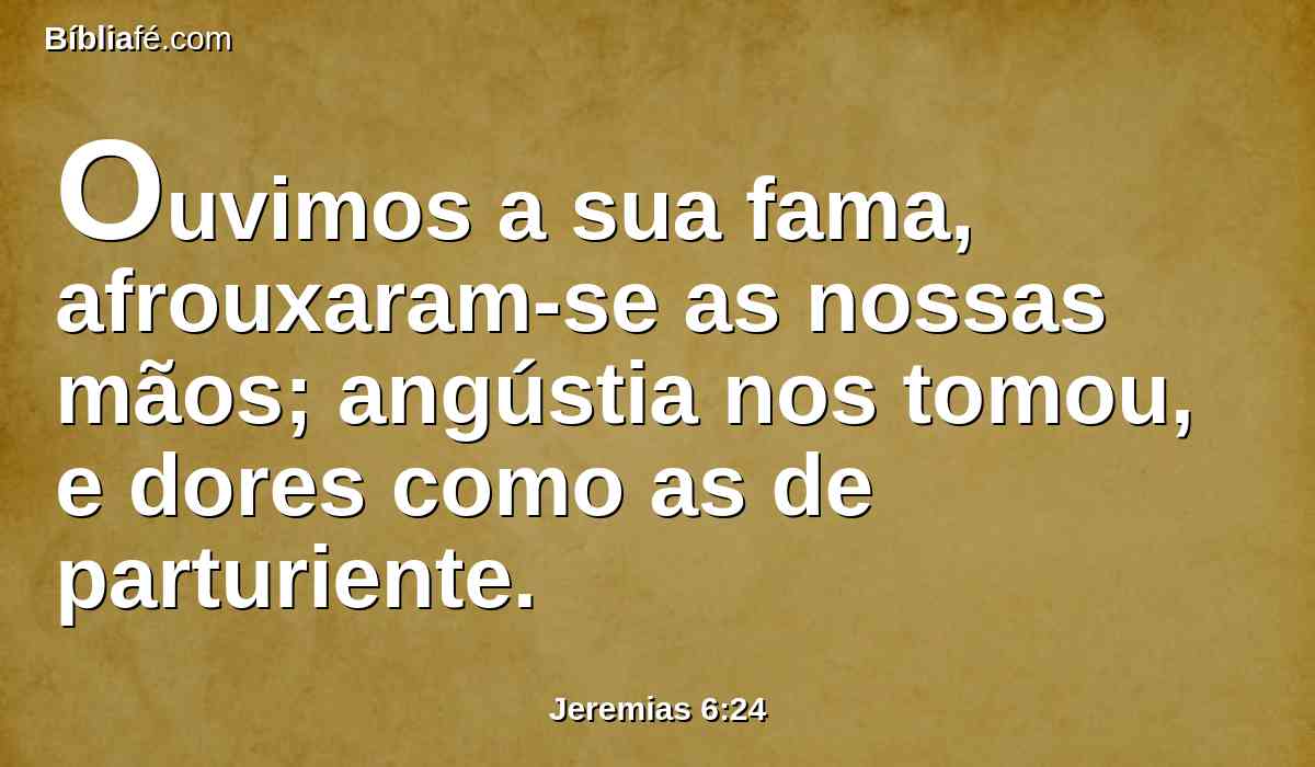 Ouvimos a sua fama, afrouxaram-se as nossas mãos; angústia nos tomou, e dores como as de parturiente.