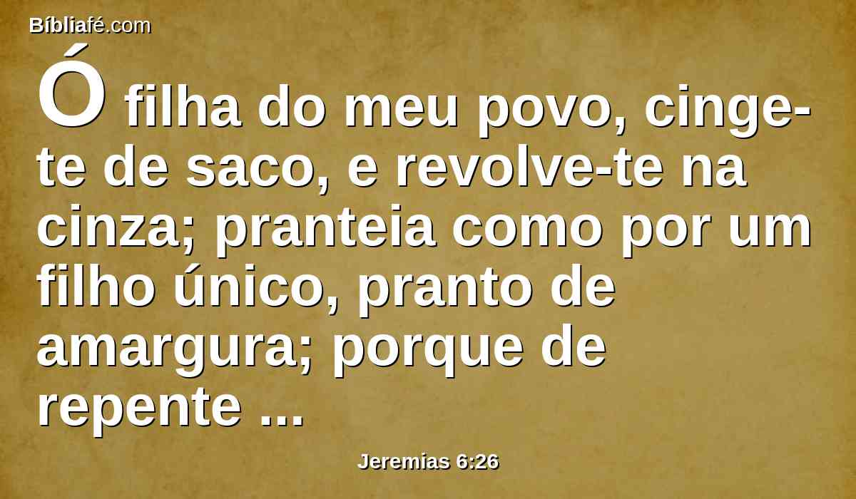 Ó filha do meu povo, cinge-te de saco, e revolve-te na cinza; pranteia como por um filho único, pranto de amargura; porque de repente virá o destruidor sobre nós.