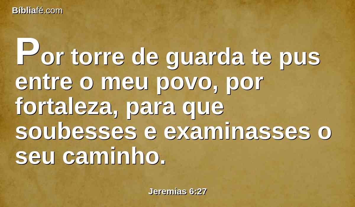 Por torre de guarda te pus entre o meu povo, por fortaleza, para que soubesses e examinasses o seu caminho.