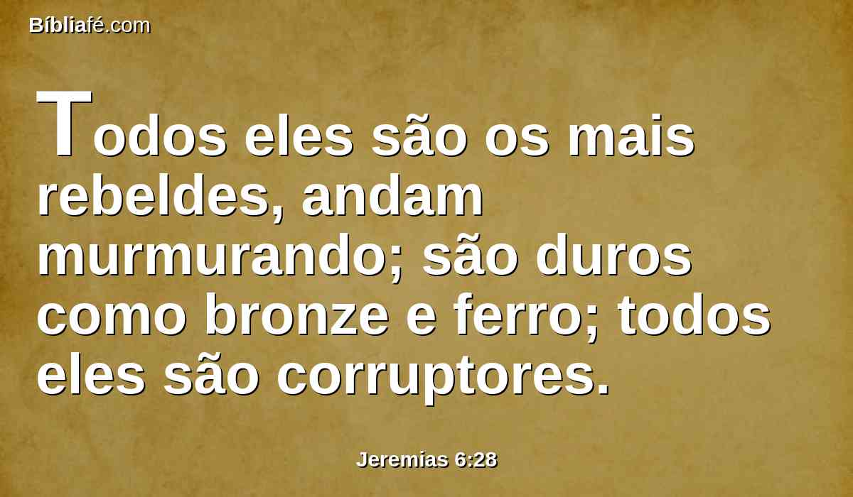 Todos eles são os mais rebeldes, andam murmurando; são duros como bronze e ferro; todos eles são corruptores.