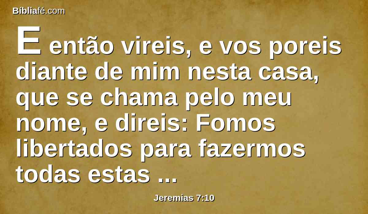 E então vireis, e vos poreis diante de mim nesta casa, que se chama pelo meu nome, e direis: Fomos libertados para fazermos todas estas abominações?