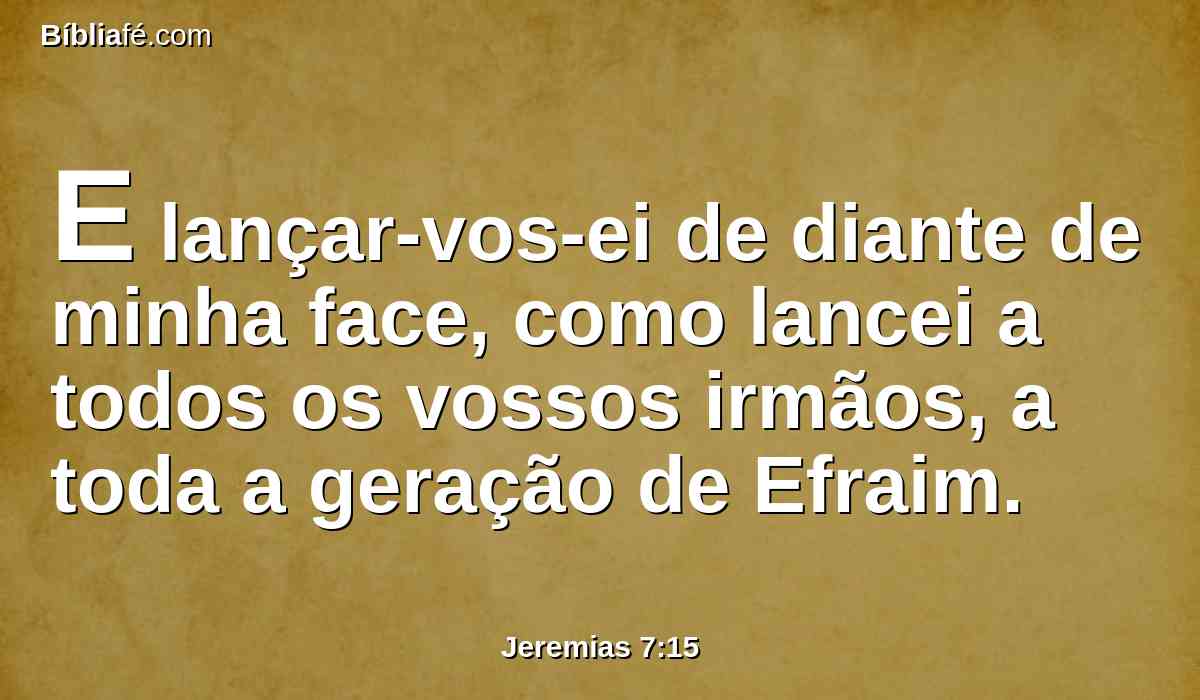 E lançar-vos-ei de diante de minha face, como lancei a todos os vossos irmãos, a toda a geração de Efraim.