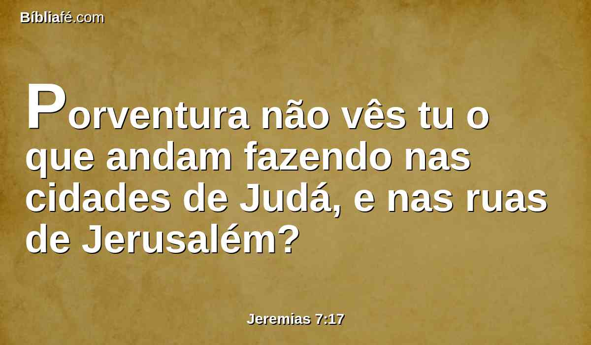 Porventura não vês tu o que andam fazendo nas cidades de Judá, e nas ruas de Jerusalém?