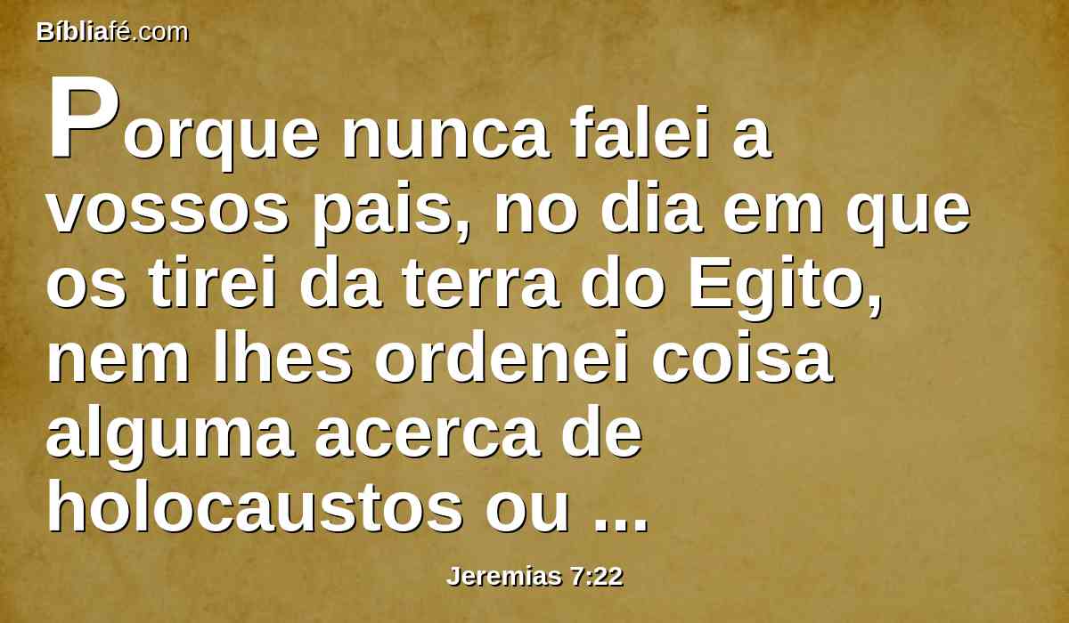 Porque nunca falei a vossos pais, no dia em que os tirei da terra do Egito, nem lhes ordenei coisa alguma acerca de holocaustos ou sacrifícios.