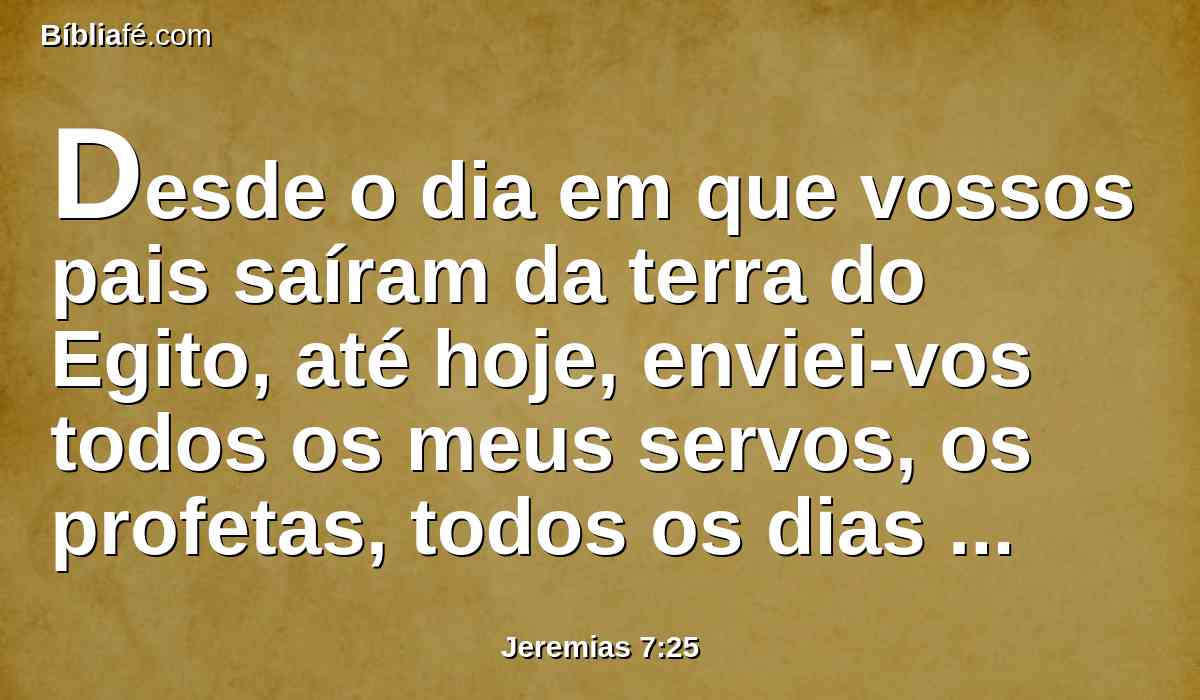 Desde o dia em que vossos pais saíram da terra do Egito, até hoje, enviei-vos todos os meus servos, os profetas, todos os dias madrugando e enviando-os.