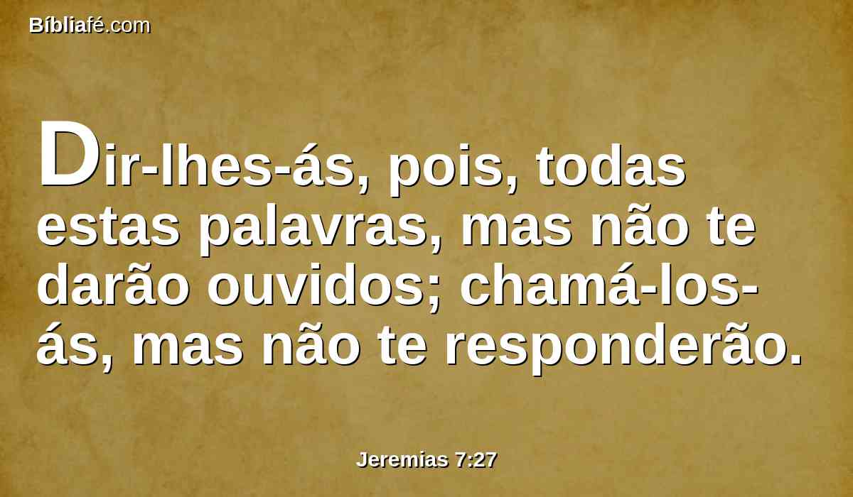 Dir-lhes-ás, pois, todas estas palavras, mas não te darão ouvidos; chamá-los-ás, mas não te responderão.