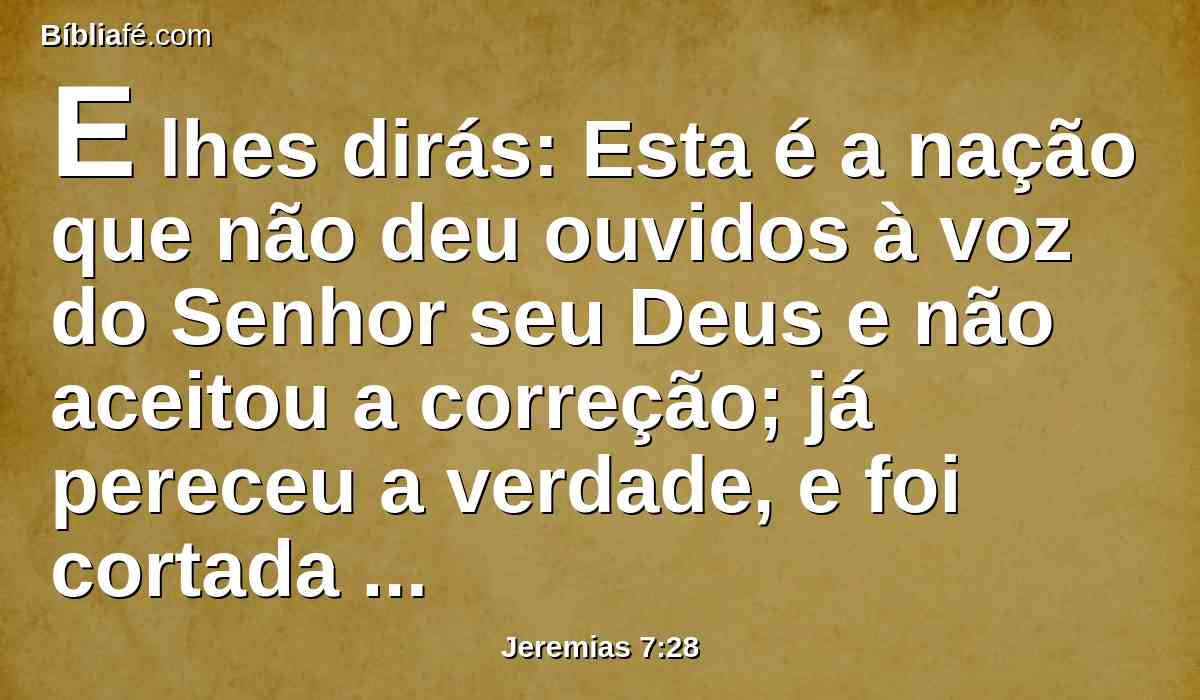 E lhes dirás: Esta é a nação que não deu ouvidos à voz do Senhor seu Deus e não aceitou a correção; já pereceu a verdade, e foi cortada da sua boca.