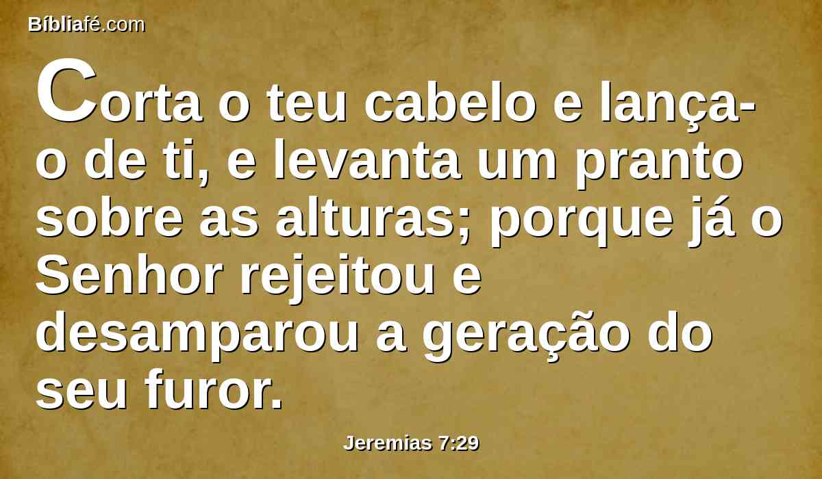 Corta o teu cabelo e lança-o de ti, e levanta um pranto sobre as alturas; porque já o Senhor rejeitou e desamparou a geração do seu furor.