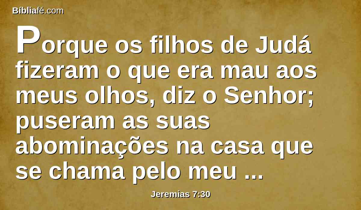 Porque os filhos de Judá fizeram o que era mau aos meus olhos, diz o Senhor; puseram as suas abominações na casa que se chama pelo meu nome, para contaminá-la.