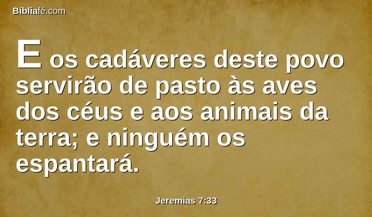 E os cadáveres deste povo servirão de pasto às aves dos céus e aos animais da terra; e ninguém os espantará.