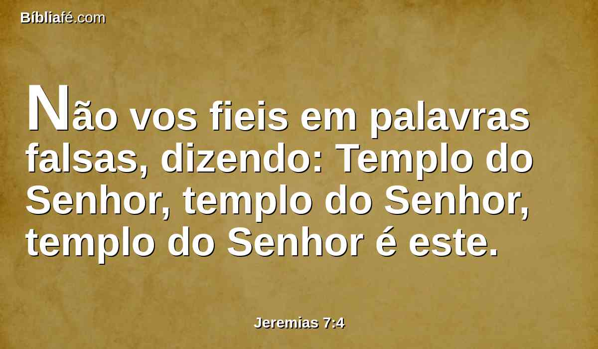 Não vos fieis em palavras falsas, dizendo: Templo do Senhor, templo do Senhor, templo do Senhor é este.