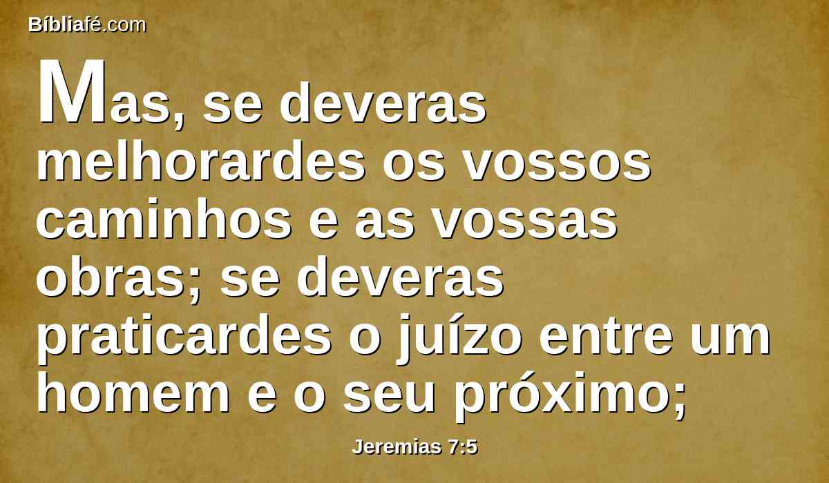 Mas, se deveras melhorardes os vossos caminhos e as vossas obras; se deveras praticardes o juízo entre um homem e o seu próximo;