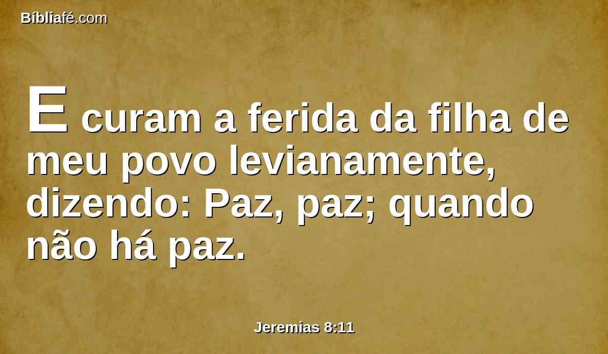 E curam a ferida da filha de meu povo levianamente, dizendo: Paz, paz; quando não há paz.