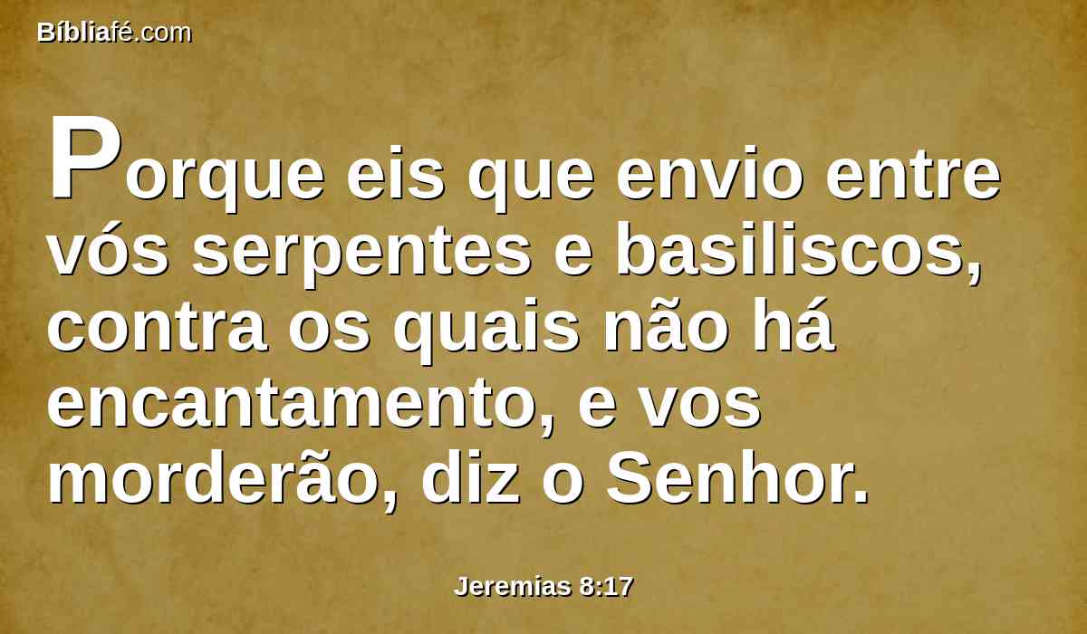 Porque eis que envio entre vós serpentes e basiliscos, contra os quais não há encantamento, e vos morderão, diz o Senhor.