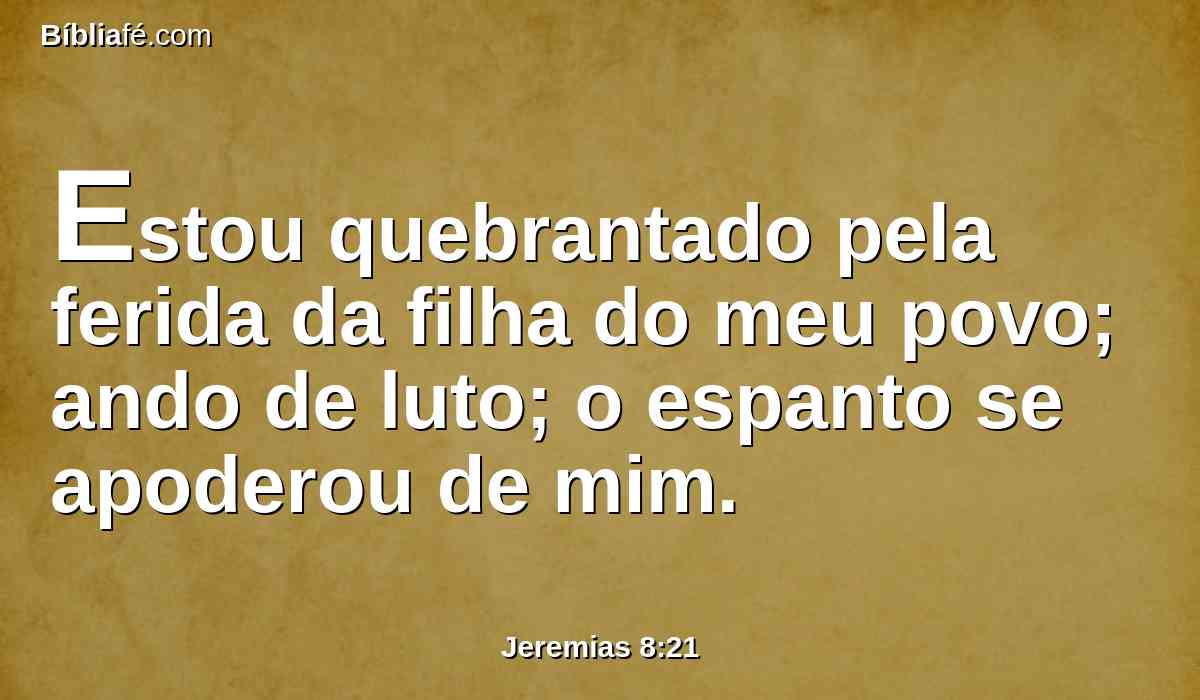 Estou quebrantado pela ferida da filha do meu povo; ando de luto; o espanto se apoderou de mim.