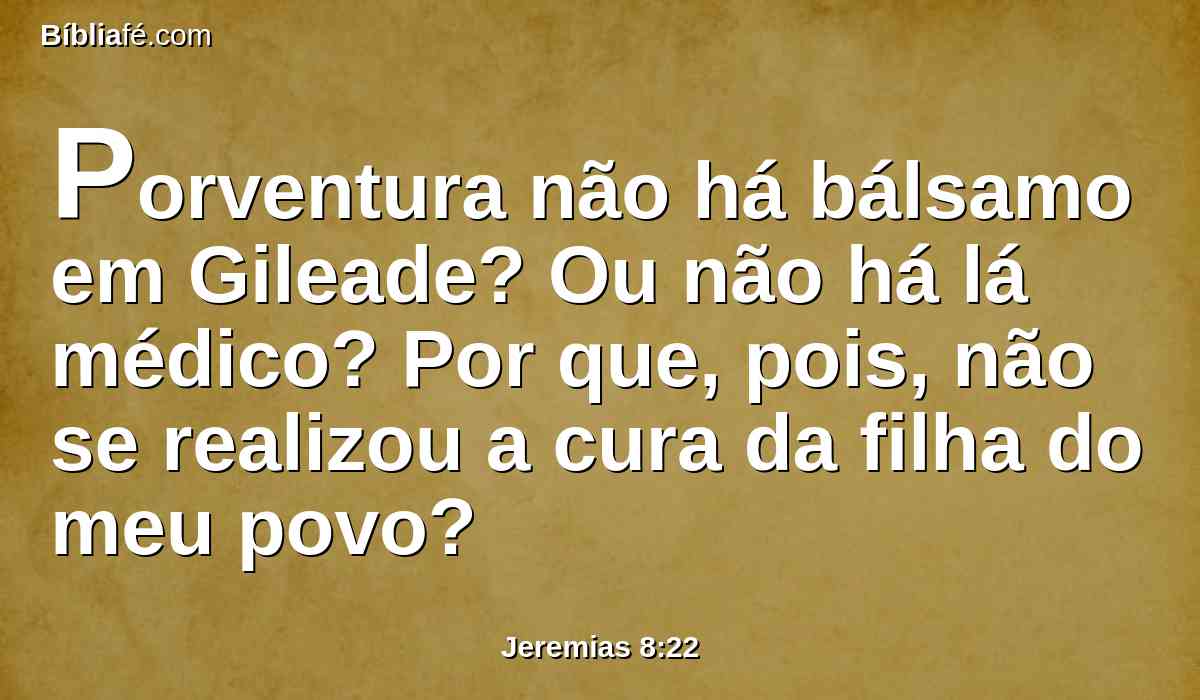 Porventura não há bálsamo em Gileade? Ou não há lá médico? Por que, pois, não se realizou a cura da filha do meu povo?