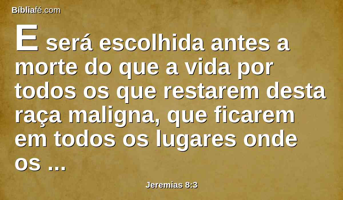 E será escolhida antes a morte do que a vida por todos os que restarem desta raça maligna, que ficarem em todos os lugares onde os lancei, diz o Senhor dos Exércitos.