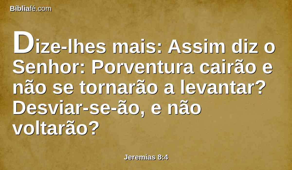 Dize-lhes mais: Assim diz o Senhor: Porventura cairão e não se tornarão a levantar? Desviar-se-ão, e não voltarão?