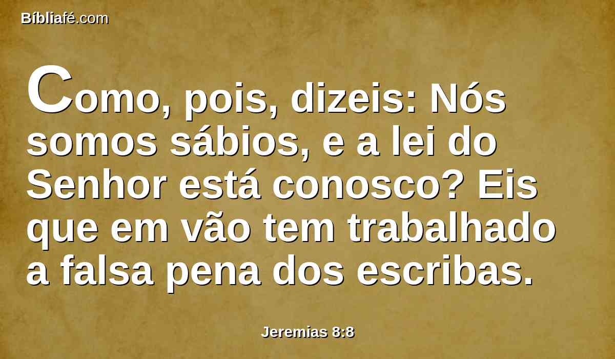 Como, pois, dizeis: Nós somos sábios, e a lei do Senhor está conosco? Eis que em vão tem trabalhado a falsa pena dos escribas.