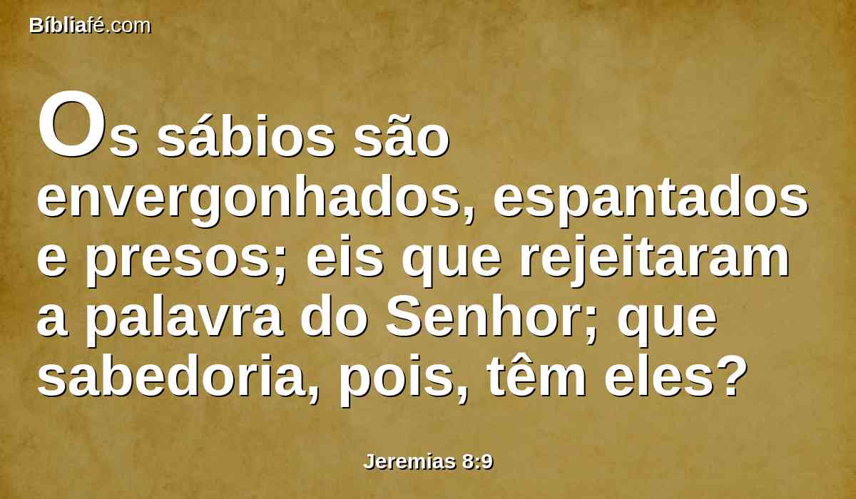 Os sábios são envergonhados, espantados e presos; eis que rejeitaram a palavra do Senhor; que sabedoria, pois, têm eles?