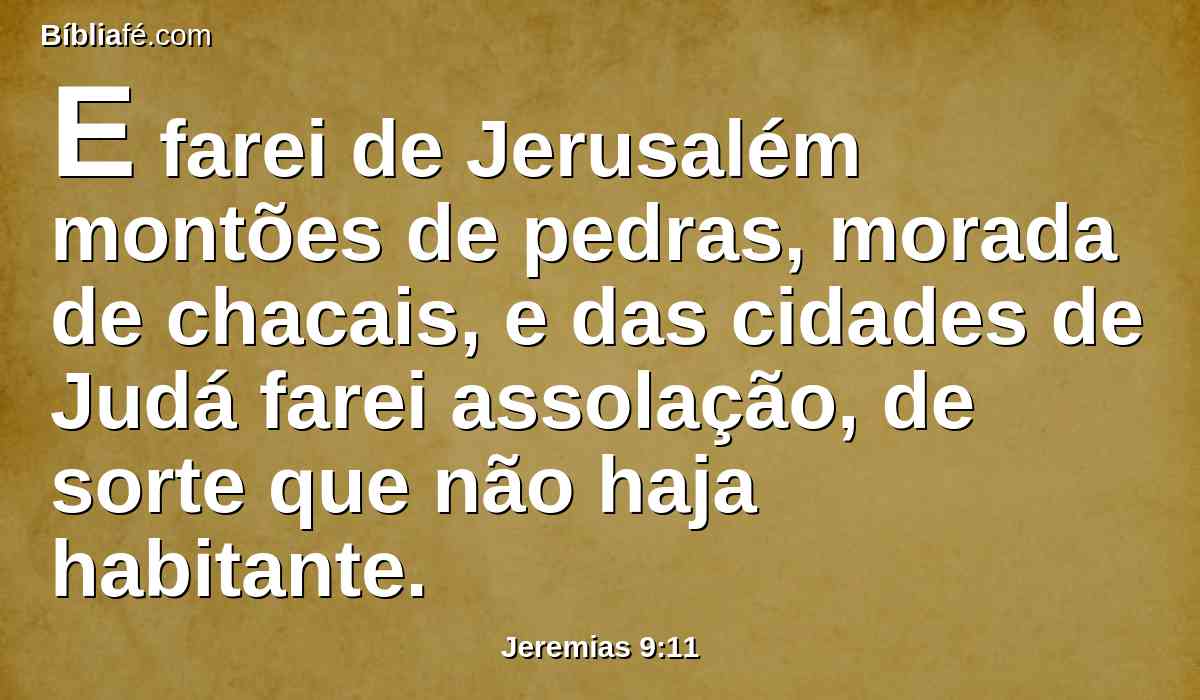 E farei de Jerusalém montões de pedras, morada de chacais, e das cidades de Judá farei assolação, de sorte que não haja habitante.