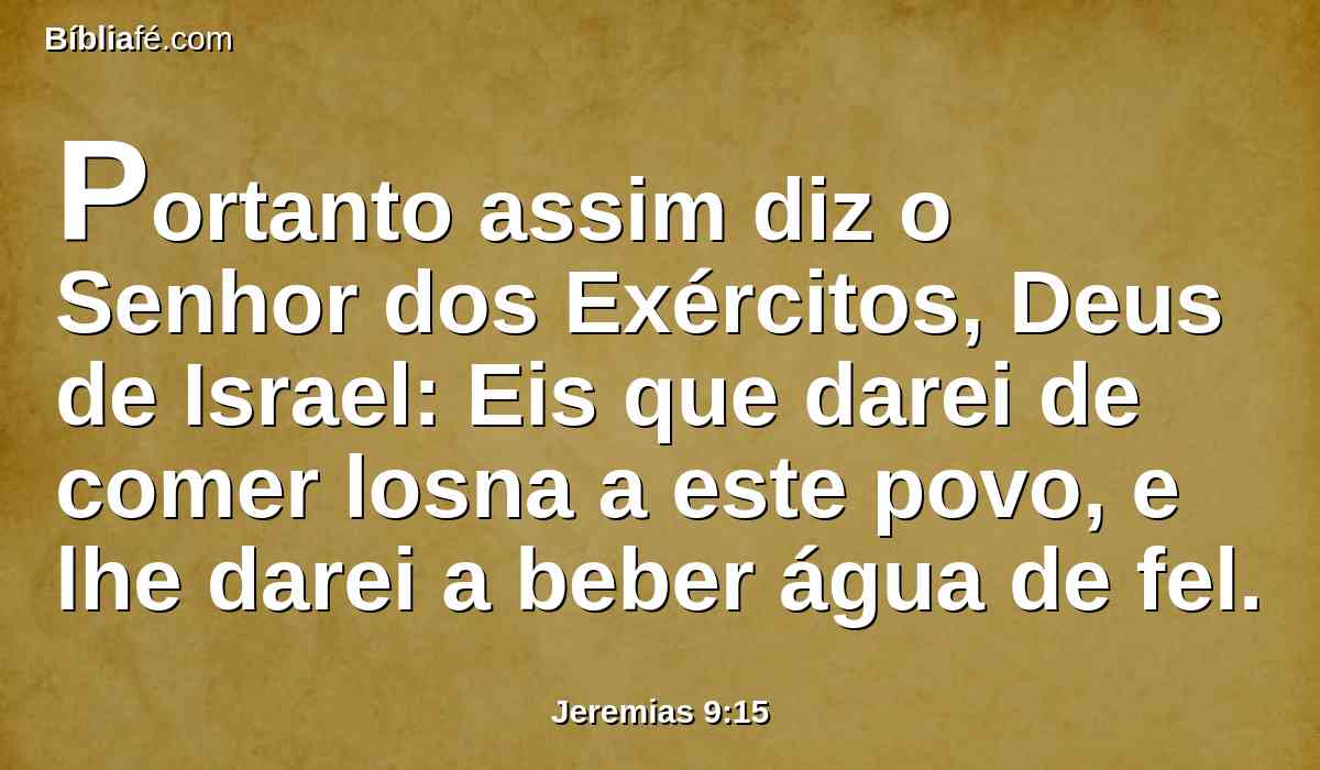 Portanto assim diz o Senhor dos Exércitos, Deus de Israel: Eis que darei de comer losna a este povo, e lhe darei a beber água de fel.