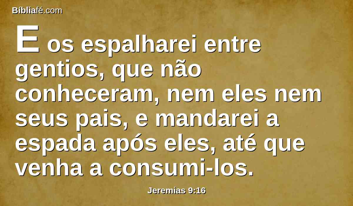 E os espalharei entre gentios, que não conheceram, nem eles nem seus pais, e mandarei a espada após eles, até que venha a consumi-los.