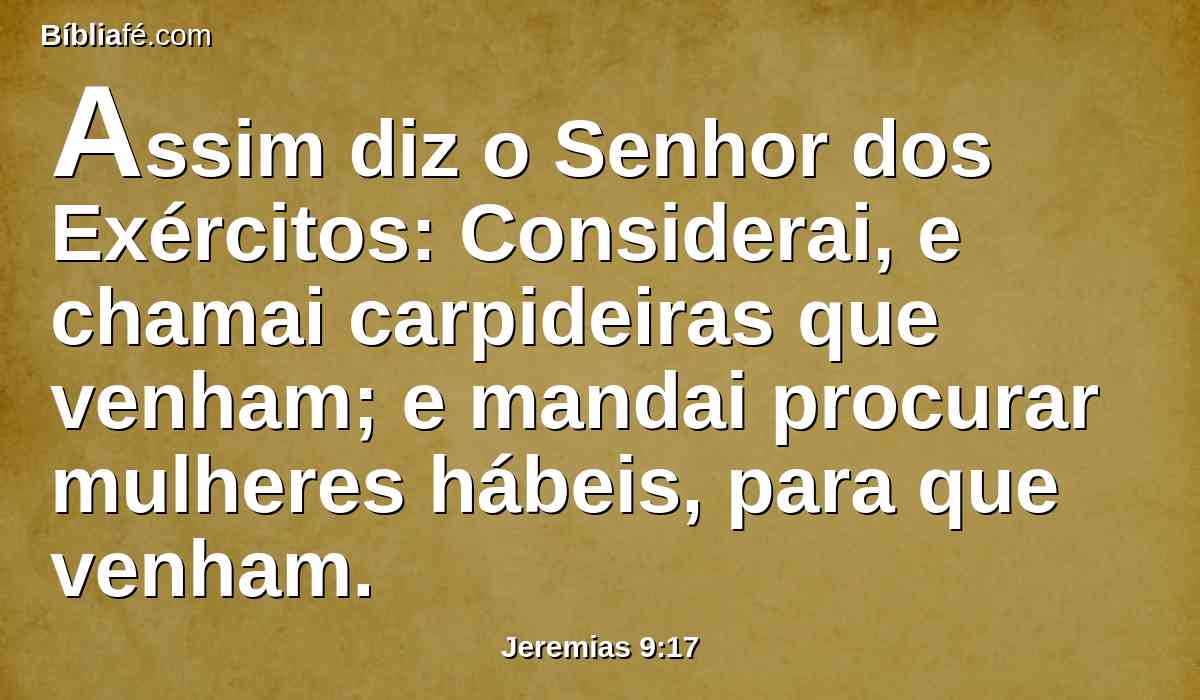 Assim diz o Senhor dos Exércitos: Considerai, e chamai carpideiras que venham; e mandai procurar mulheres hábeis, para que venham.