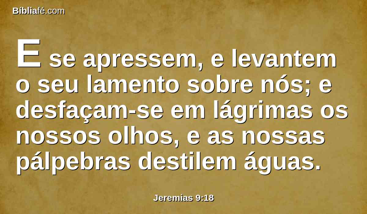 E se apressem, e levantem o seu lamento sobre nós; e desfaçam-se em lágrimas os nossos olhos, e as nossas pálpebras destilem águas.