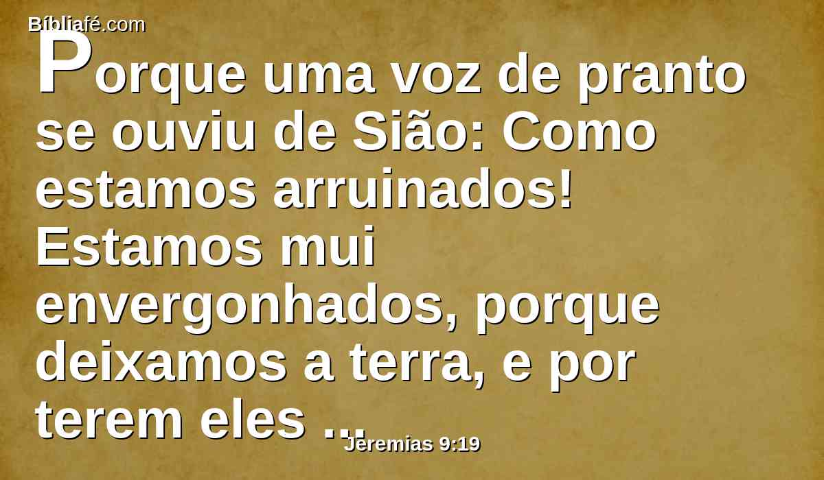 Porque uma voz de pranto se ouviu de Sião: Como estamos arruinados! Estamos mui envergonhados, porque deixamos a terra, e por terem eles lançado fora as nossas moradas.