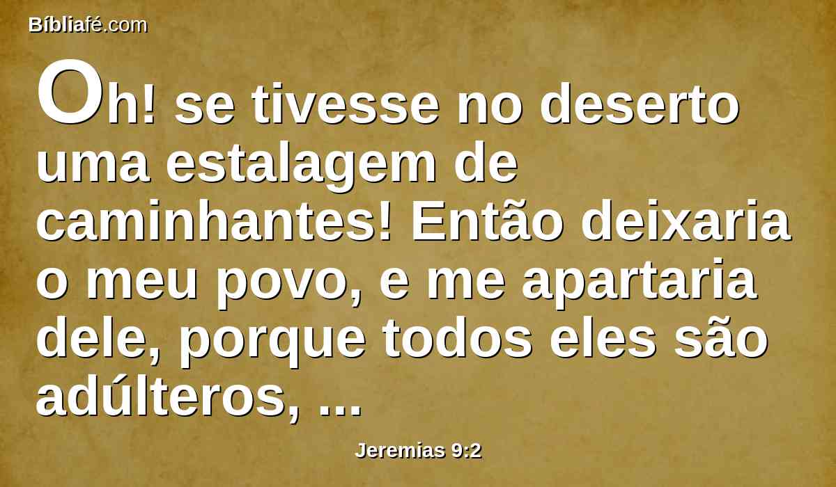 Oh! se tivesse no deserto uma estalagem de caminhantes! Então deixaria o meu povo, e me apartaria dele, porque todos eles são adúlteros, um bando de aleivosos.