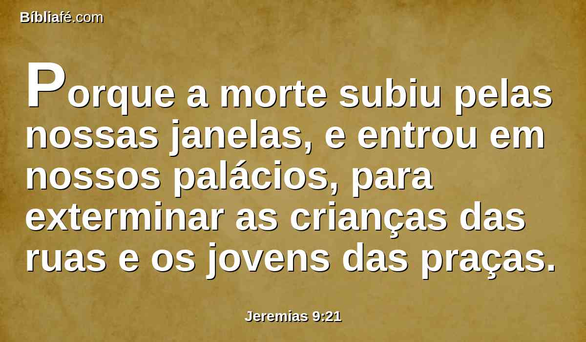 Porque a morte subiu pelas nossas janelas, e entrou em nossos palácios, para exterminar as crianças das ruas e os jovens das praças.