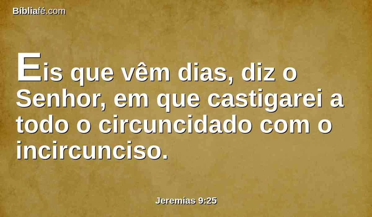 Eis que vêm dias, diz o Senhor, em que castigarei a todo o circuncidado com o incircunciso.