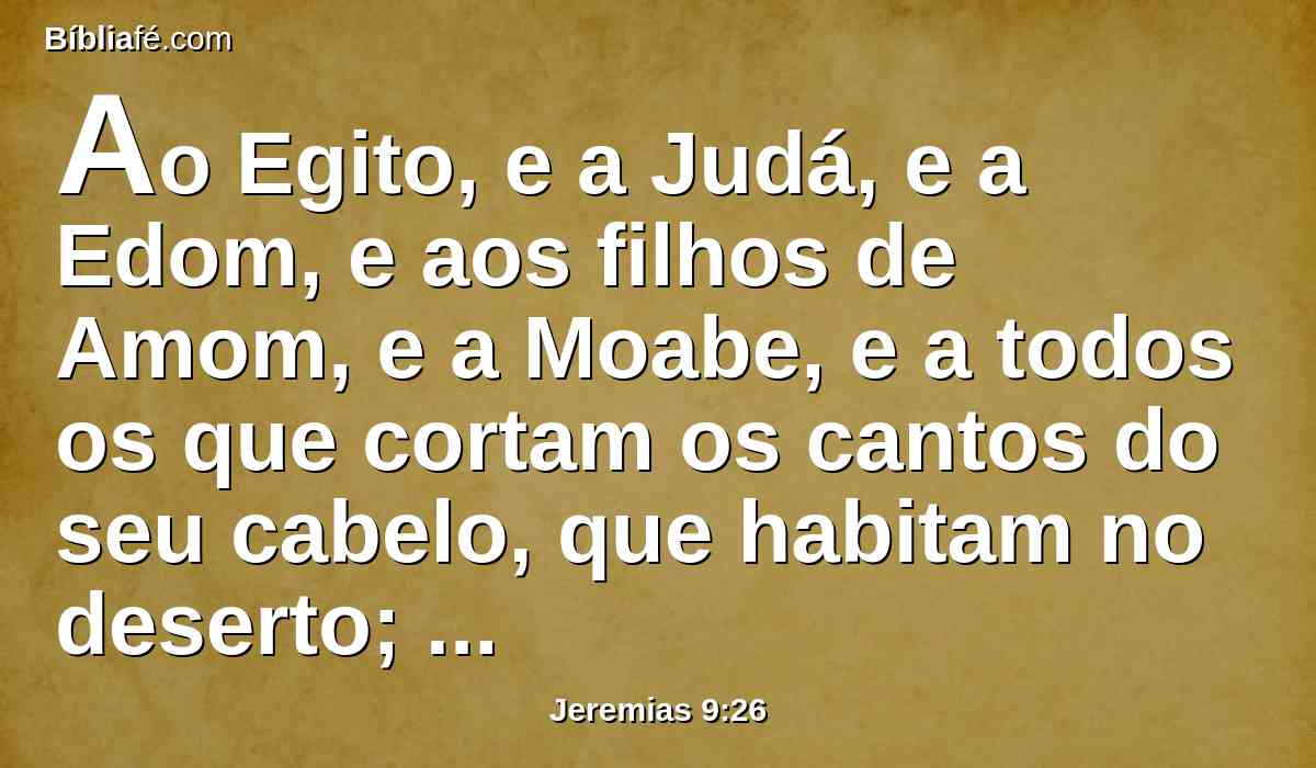 Ao Egito, e a Judá, e a Edom, e aos filhos de Amom, e a Moabe, e a todos os que cortam os cantos do seu cabelo, que habitam no deserto; porque todas as nações são incircuncisas, e toda a casa de Israel é incircuncisa de coração.