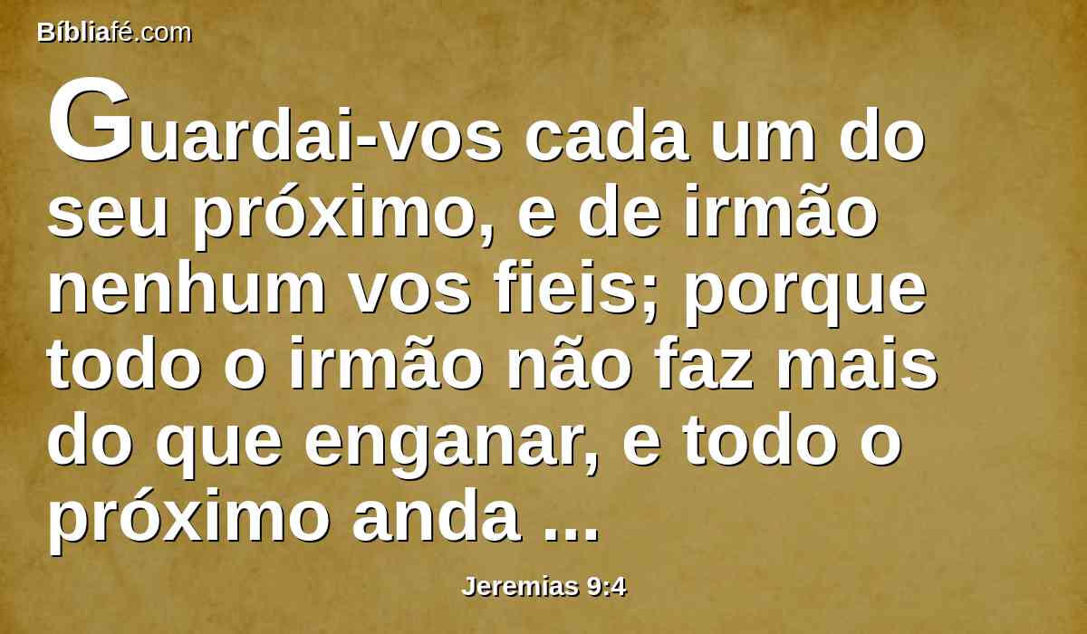 Guardai-vos cada um do seu próximo, e de irmão nenhum vos fieis; porque todo o irmão não faz mais do que enganar, e todo o próximo anda caluniando.