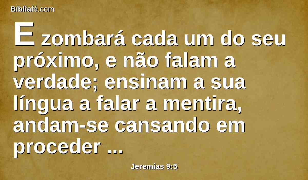 E zombará cada um do seu próximo, e não falam a verdade; ensinam a sua língua a falar a mentira, andam-se cansando em proceder perversamente.