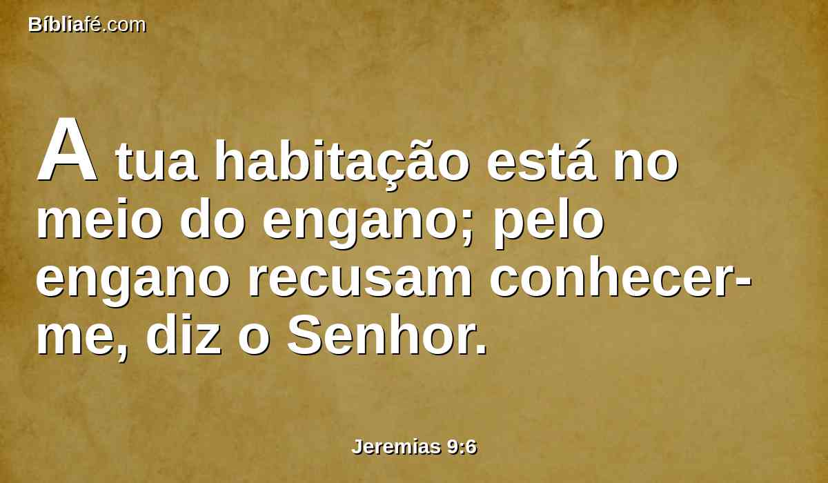 A tua habitação está no meio do engano; pelo engano recusam conhecer-me, diz o Senhor.