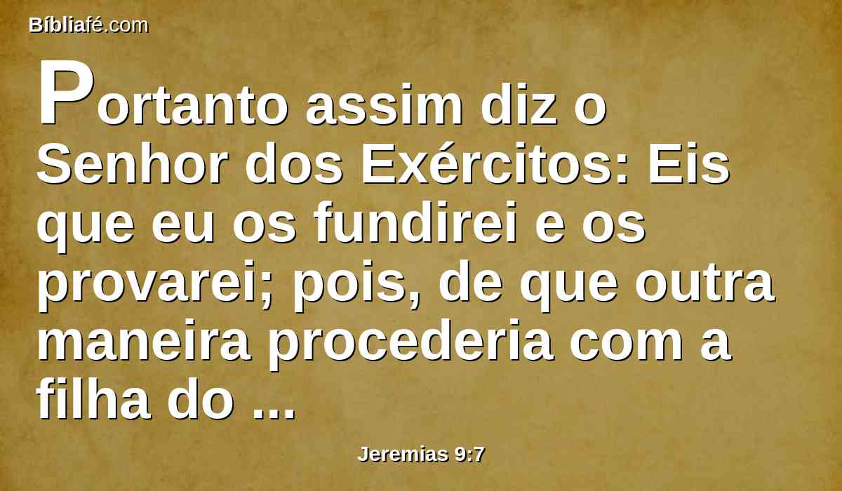 Portanto assim diz o Senhor dos Exércitos: Eis que eu os fundirei e os provarei; pois, de que outra maneira procederia com a filha do meu povo?