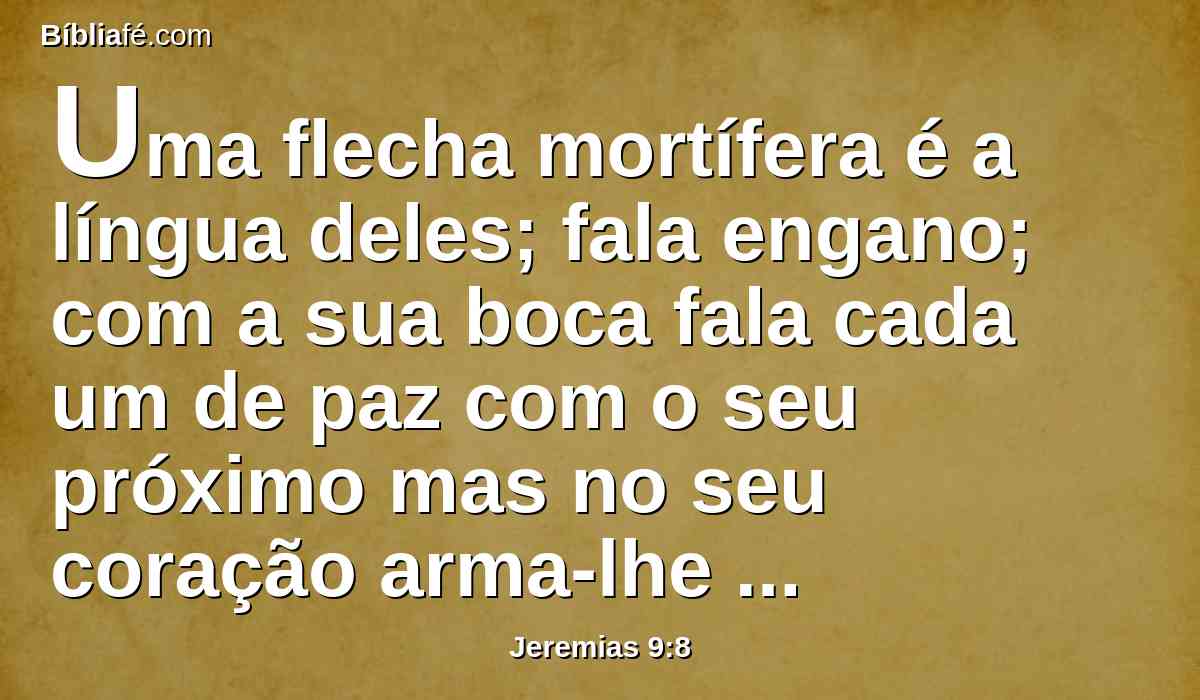 Uma flecha mortífera é a língua deles; fala engano; com a sua boca fala cada um de paz com o seu próximo mas no seu coração arma-lhe ciladas.