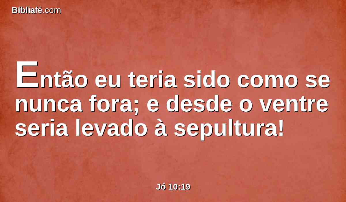 Então eu teria sido como se nunca fora; e desde o ventre seria levado à sepultura!