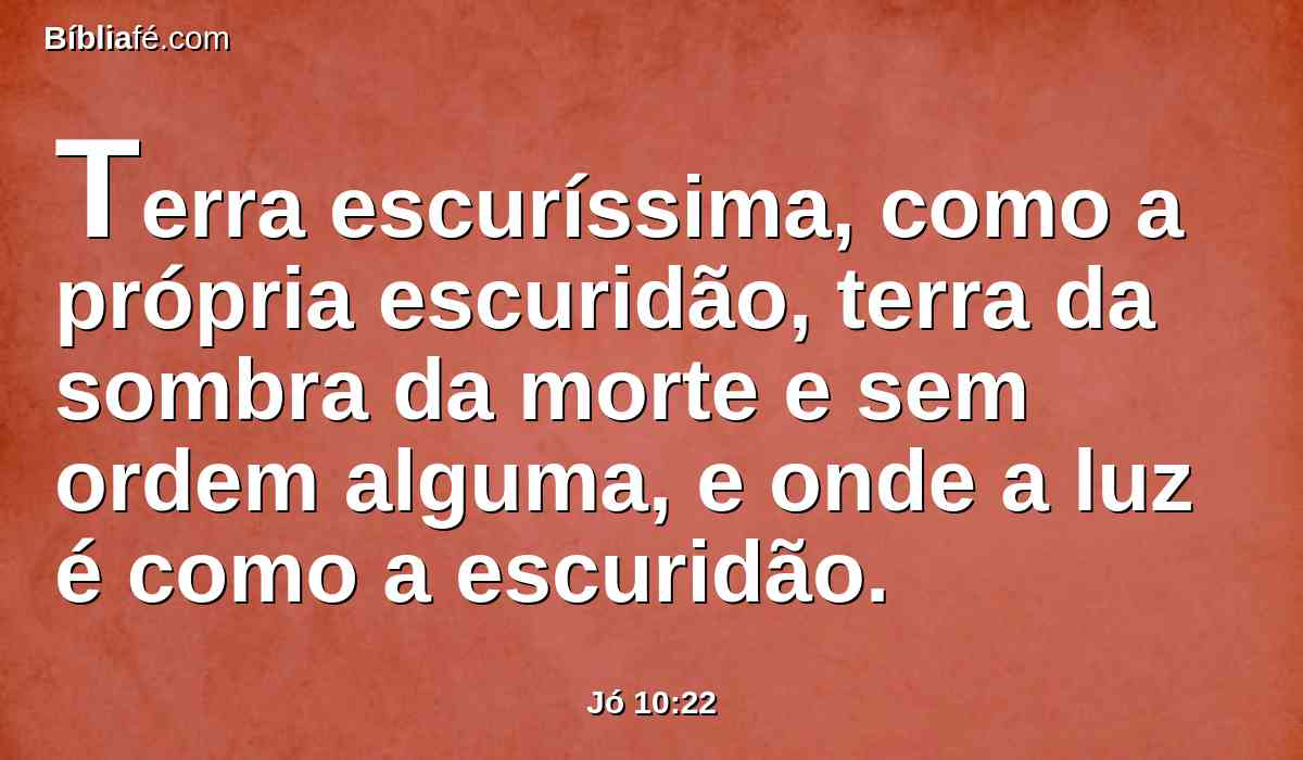 Terra escuríssima, como a própria escuridão, terra da sombra da morte e sem ordem alguma, e onde a luz é como a escuridão.