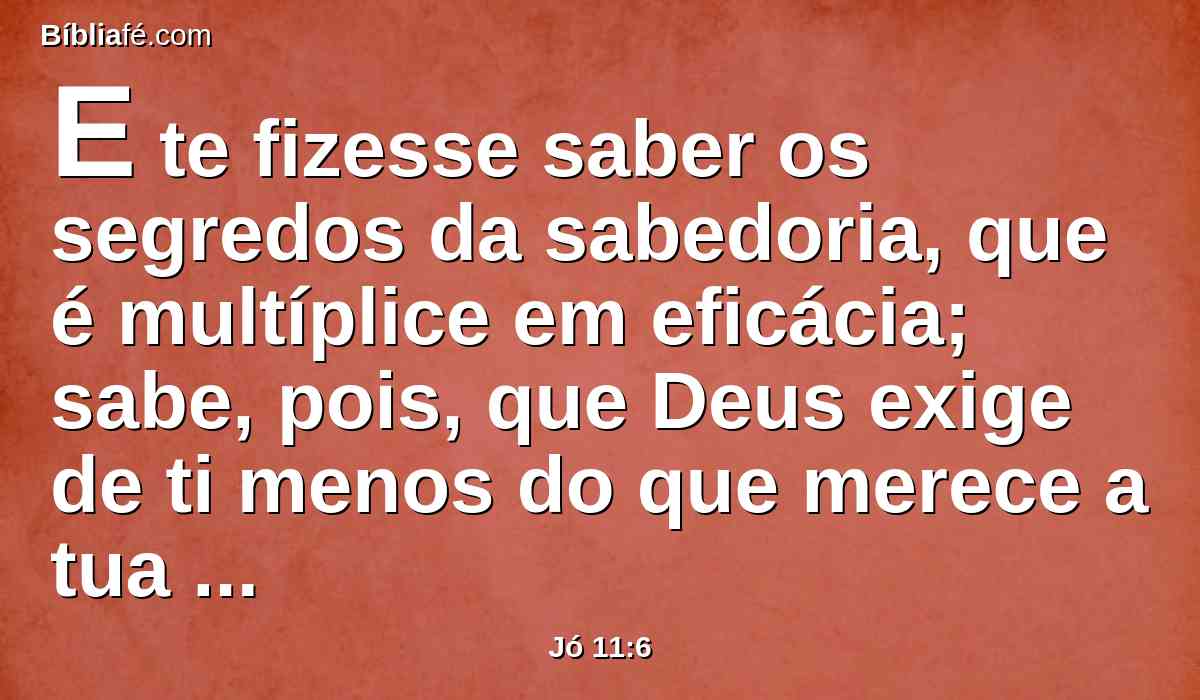 E te fizesse saber os segredos da sabedoria, que é multíplice em eficácia; sabe, pois, que Deus exige de ti menos do que merece a tua iniqüidade.