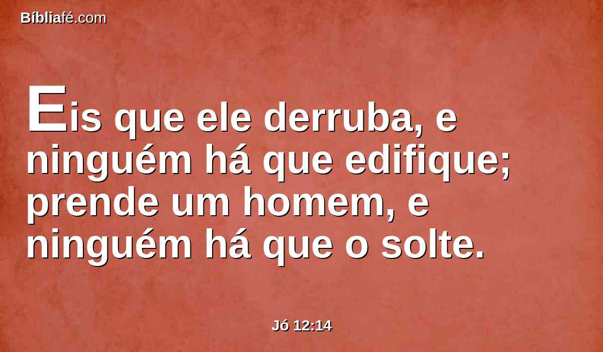 Eis que ele derruba, e ninguém há que edifique; prende um homem, e ninguém há que o solte.