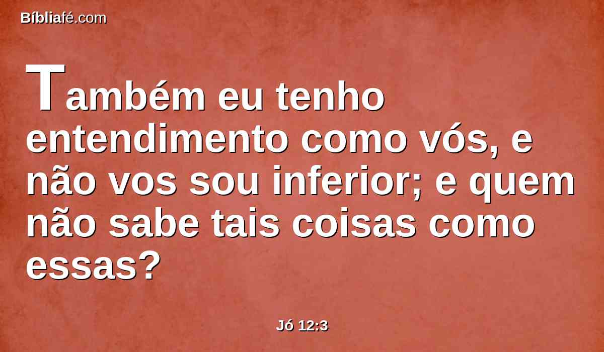 Também eu tenho entendimento como vós, e não vos sou inferior; e quem não sabe tais coisas como essas?