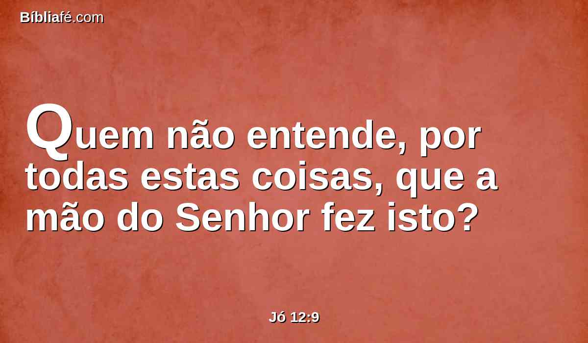 Quem não entende, por todas estas coisas, que a mão do Senhor fez isto?