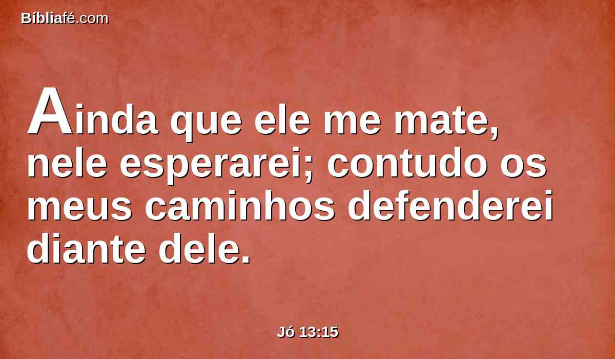 Ainda que ele me mate, nele esperarei; contudo os meus caminhos defenderei diante dele.