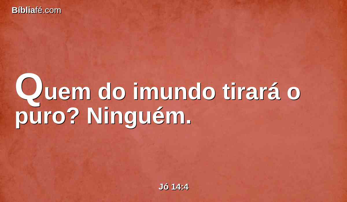 Quem do imundo tirará o puro? Ninguém.