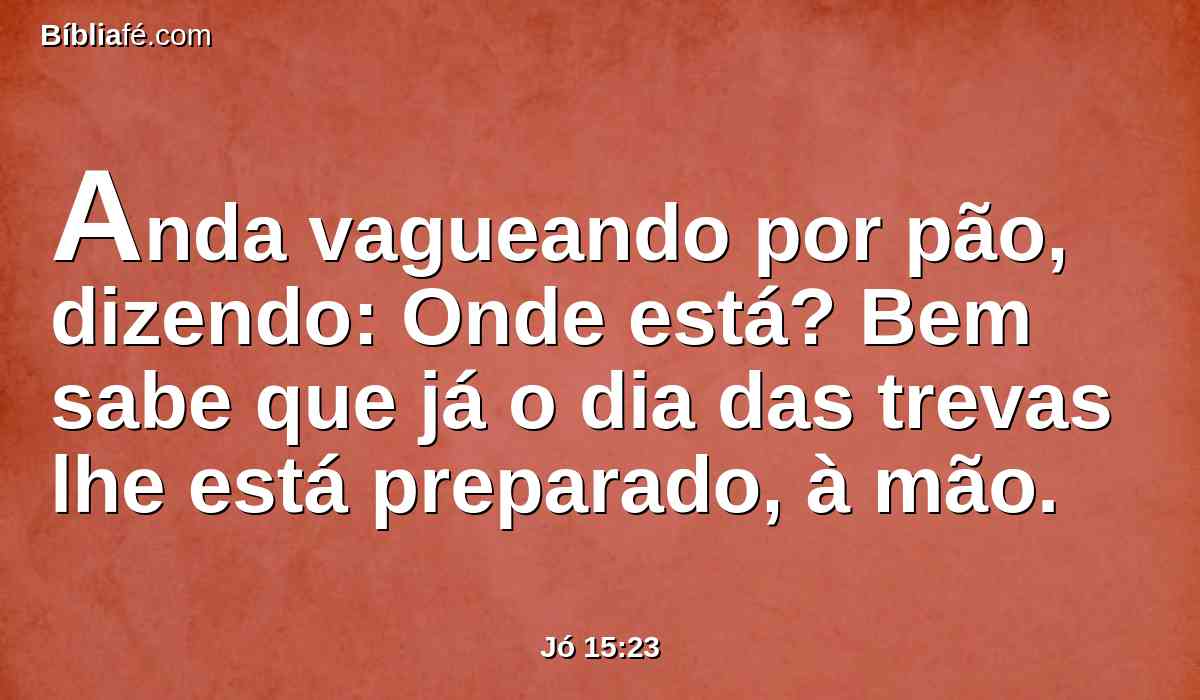 Anda vagueando por pão, dizendo: Onde está? Bem sabe que já o dia das trevas lhe está preparado, à mão.